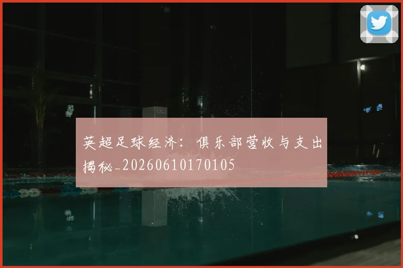 英超足球经济:俱乐部营收与支出揭秘_20260610170105