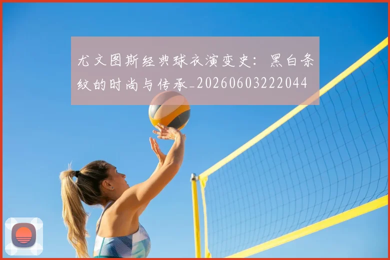 尤文图斯经典球衣演变史：黑白条纹的时尚与传承_20260603222044
