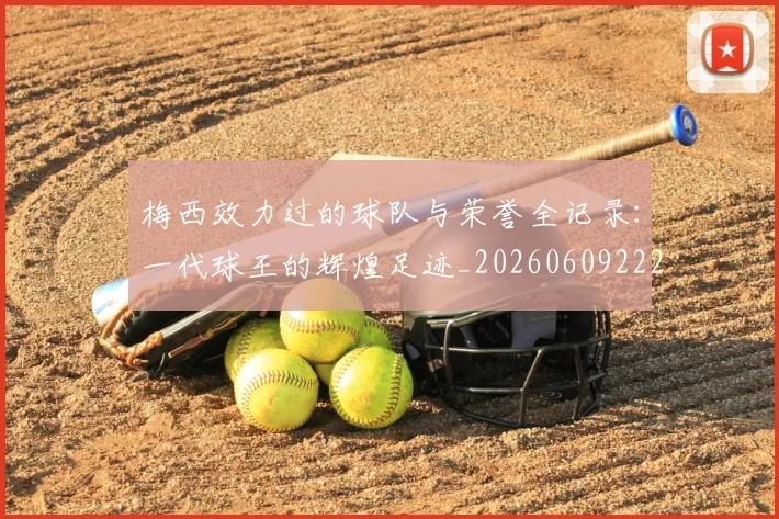 梅西效力过的球队与荣誉全记录:一代球王的辉煌足迹_20260609222234