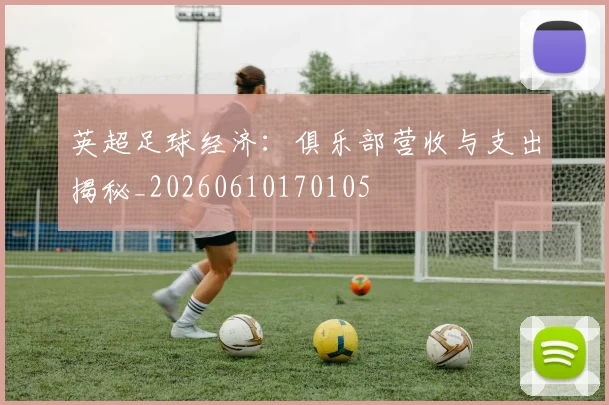 英超足球经济:俱乐部营收与支出揭秘_20260610170105