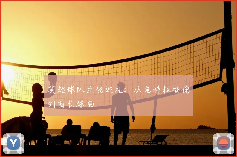 英超球队主场巡礼：从老特拉福德到酋长球场