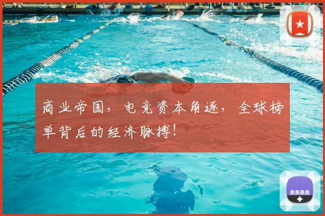 商业帝国，电竞资本角逐，全球榜单背后的经济脉搏！