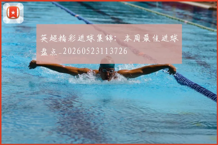 英超精彩进球集锦:本周最佳进球盘点_20260523113726