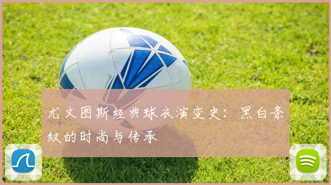 尤文图斯经典球衣演变史:黑白条纹的时尚与传承