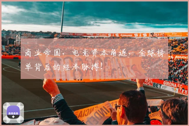 商业帝国,电竞资本角逐,全球榜单背后的经济脉搏!