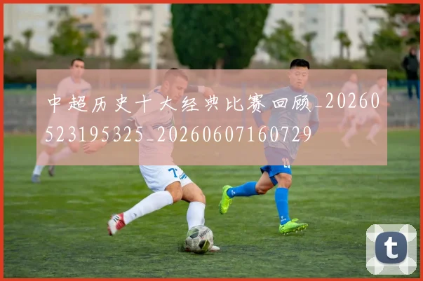中超历史十大经典比赛回顾_20260523195325_20260607160729