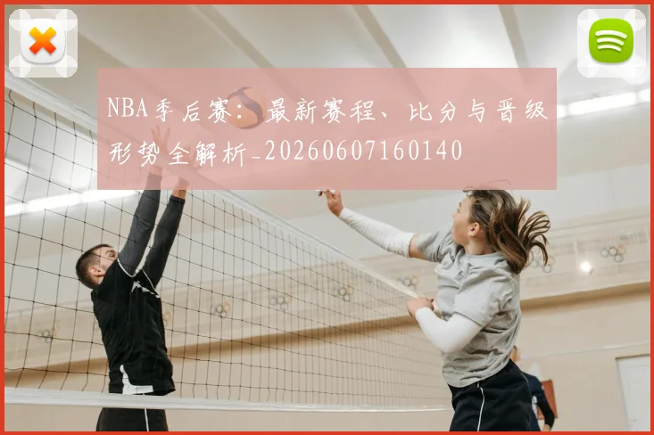 NBA季后赛：最新赛程、比分与晋级形势全解析_20260607160140