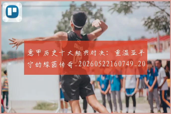 意甲历史十大经典对决：重温亚平宁的绿茵传奇_20260522160749_20260609193729