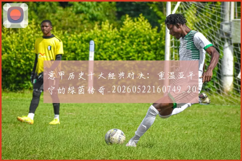 意甲历史十大经典对决:重温亚平宁的绿茵传奇_20260522160749_20260609193729