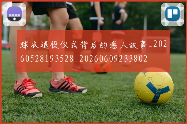球衣退役仪式背后的感人故事_20260528193528_20260609233802