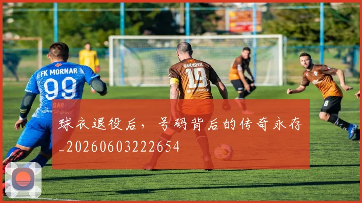 球衣退役后,号码背后的传奇永存_20260603222654