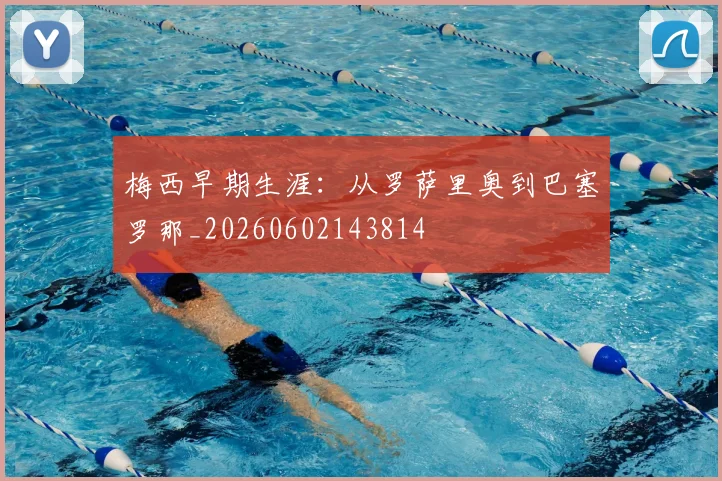 梅西早期生涯:从罗萨里奥到巴塞罗那_20260602143814