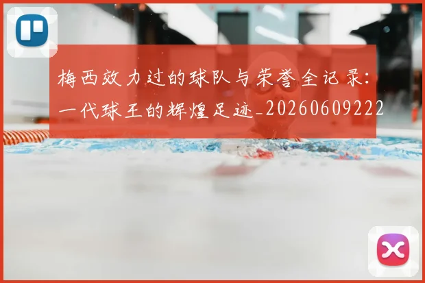 梅西效力过的球队与荣誉全记录:一代球王的辉煌足迹_20260609222234