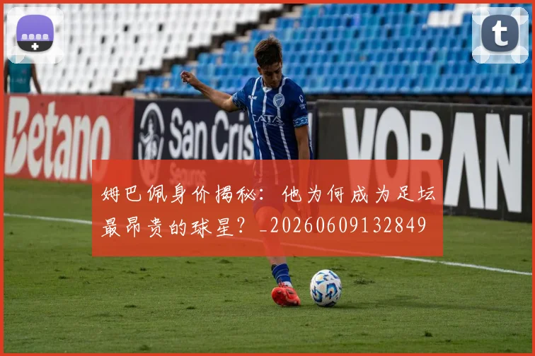 姆巴佩身价揭秘：他为何成为足坛最昂贵的球星？_20260609132849