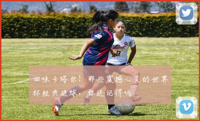 回味卡塔尔!那些震撼心灵的世界杯经典进球,你还记得吗