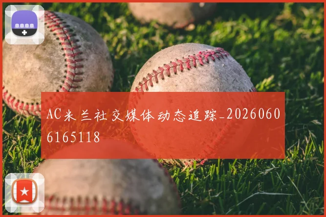 AC米兰社交媒体动态追踪_20260606165118