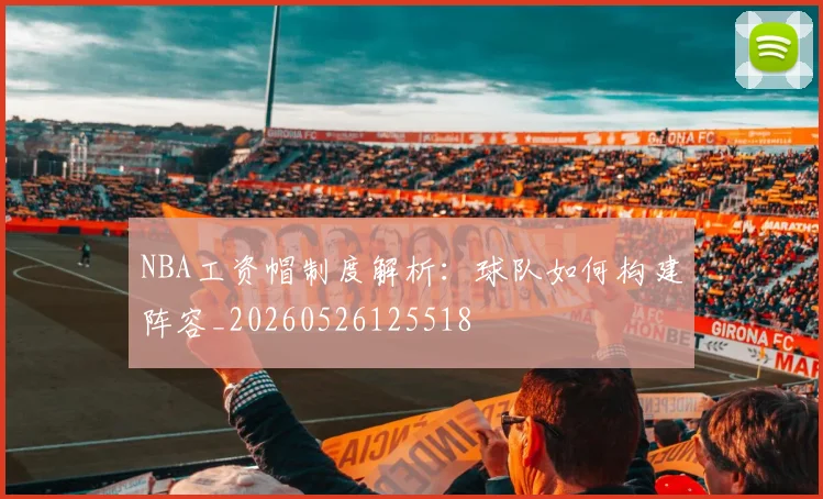 NBA工资帽制度解析:球队如何构建阵容_20260526125518