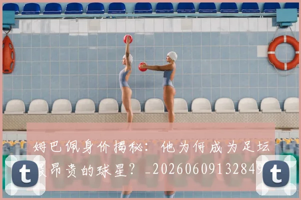 姆巴佩身价揭秘:他为何成为足坛最昂贵的球星?_20260609132849