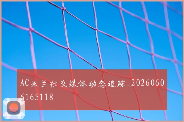 AC米兰社交媒体动态追踪_20260606165118