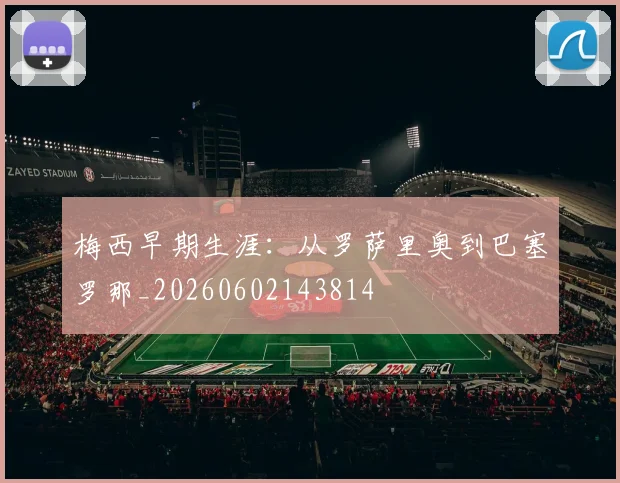 梅西早期生涯：从罗萨里奥到巴塞罗那_20260602143814