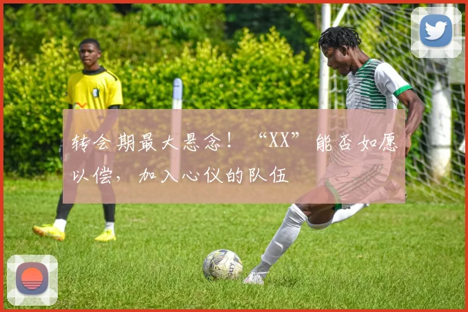 转会期最大悬念!“XX”能否如愿以偿,加入心仪的队伍