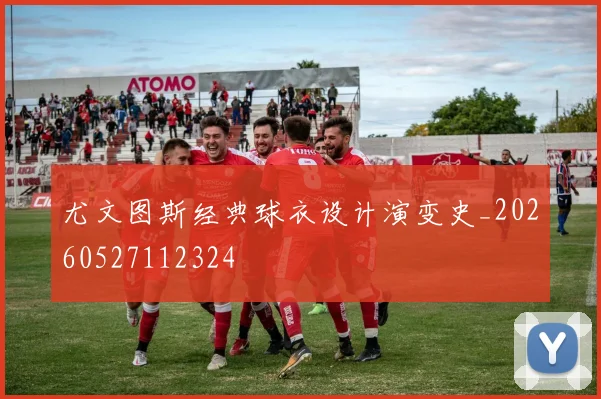 尤文图斯经典球衣设计演变史_20260527112324