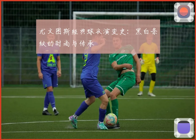 尤文图斯经典球衣演变史:黑白条纹的时尚与传承