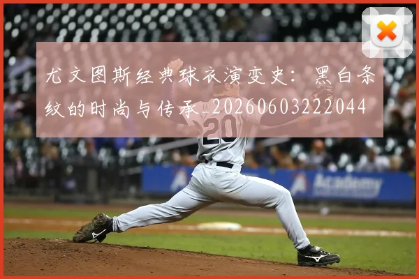 尤文图斯经典球衣演变史:黑白条纹的时尚与传承_20260603222044